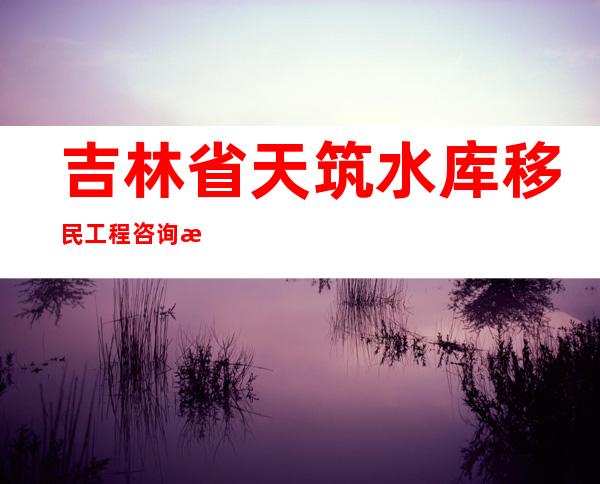 吉林省天筑水库移民工程咨询有限公司